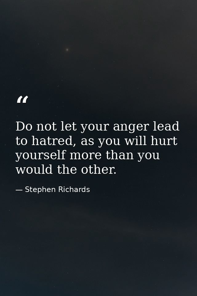 Do not let your anger lead to hatred, as you will hurt yourself more than you would the other. — Stephen Richards