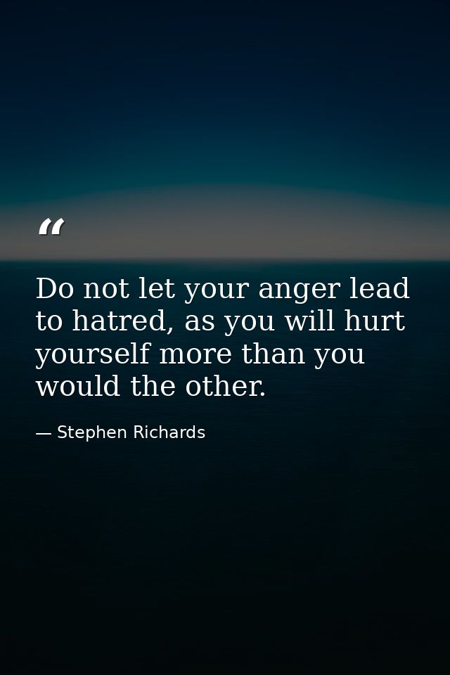 Do not let your anger lead to hatred, as you will hurt yourself more than you would the other. — Stephen Richards