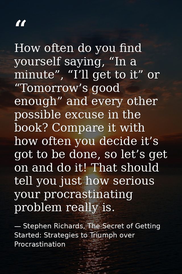 How often do you find yourself saying, “In a minute”, “I’ll get to it” or “Tomorrow’s good enough” and every other possi — Stephen Richards, The Secret of Getting Started: Strategies to Triumph over Procrastination