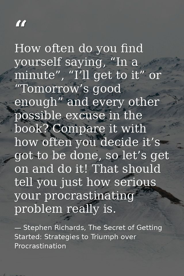 How often do you find yourself saying, “In a minute”, “I’ll get to it” or “Tomorrow’s good enough” and every other possi — Stephen Richards, The Secret of Getting Started: Strategies to Triumph over Procrastination