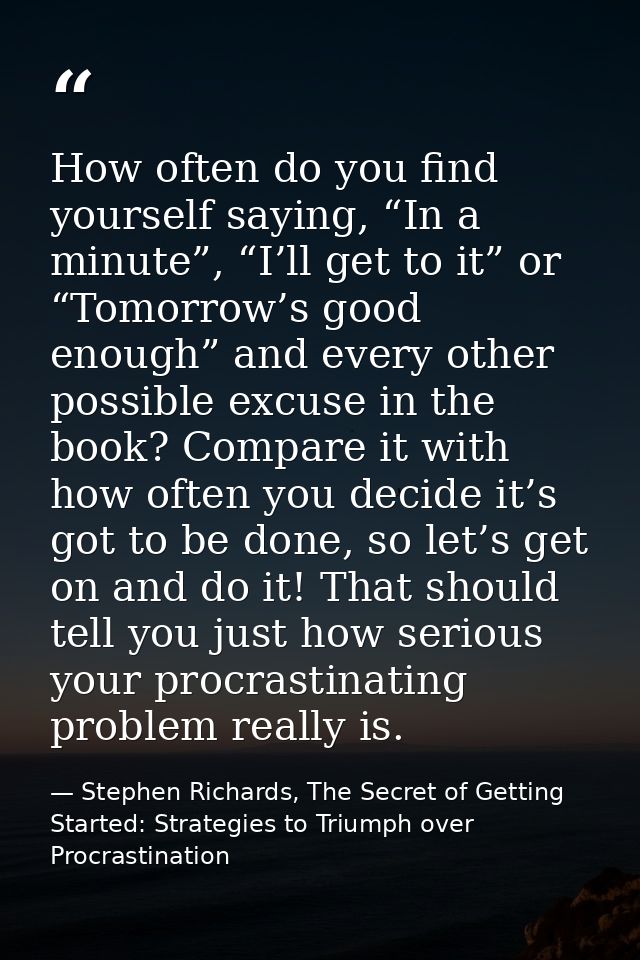 How often do you find yourself saying, “In a minute”, “I’ll get to it” or “Tomorrow’s good enough” and every other possi — Stephen Richards, The Secret of Getting Started: Strategies to Triumph over Procrastination