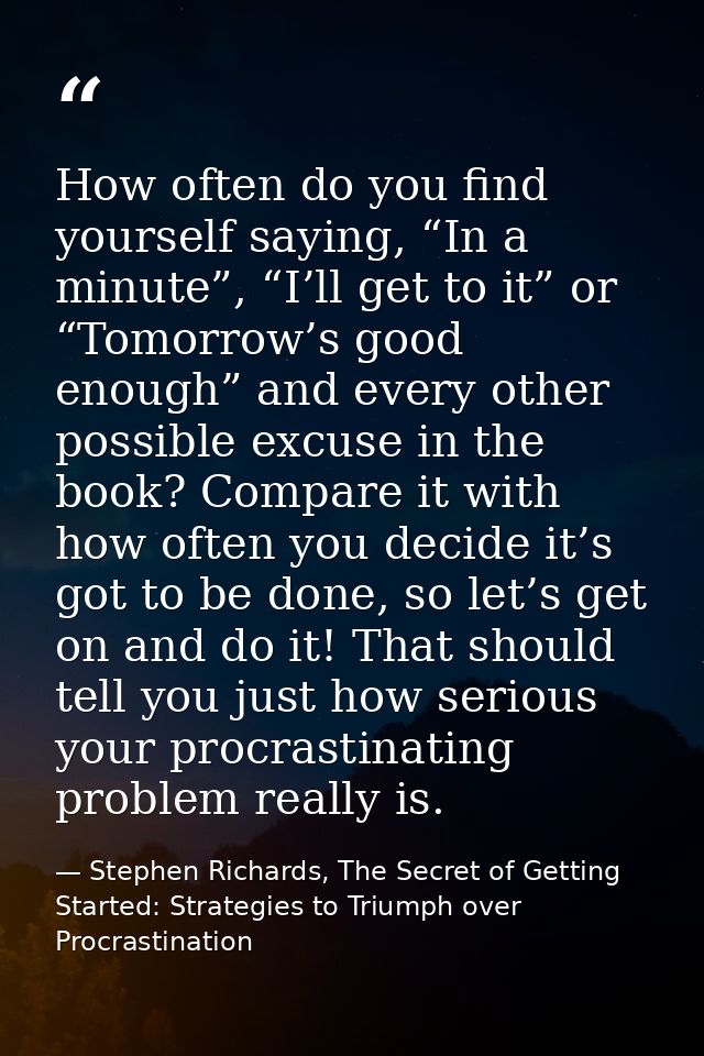 How often do you find yourself saying, “In a minute”, “I’ll get to it” or “Tomorrow’s good enough” and every other possi — Stephen Richards, The Secret of Getting Started: Strategies to Triumph over Procrastination