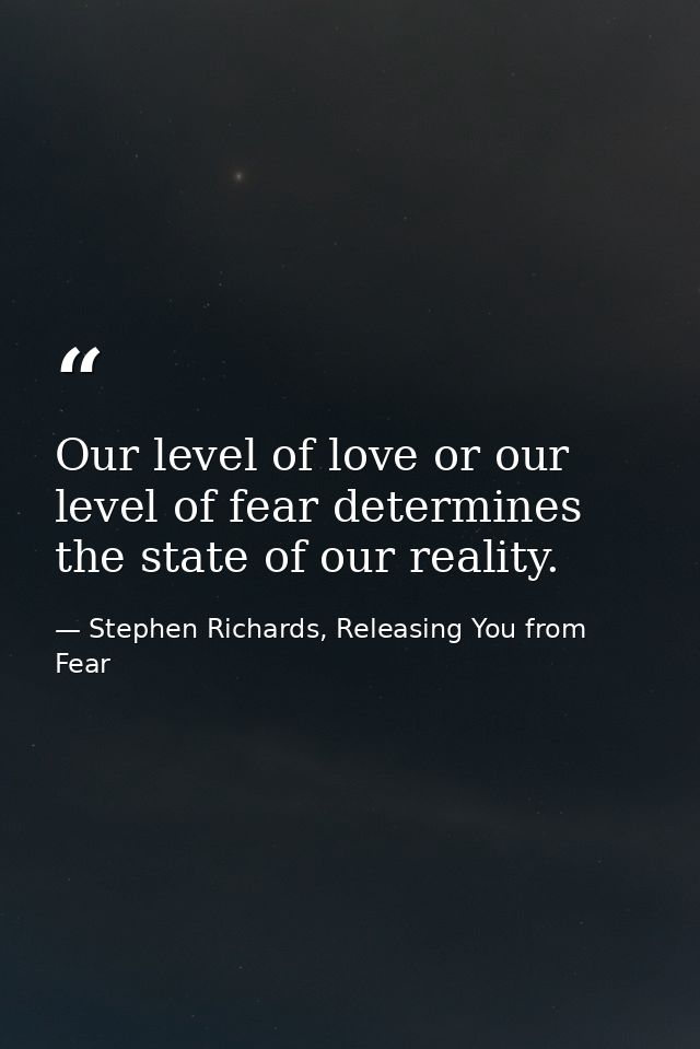 Our level of love or our level of fear determines the state of our reality. — Stephen Richards, Releasing You from Fear