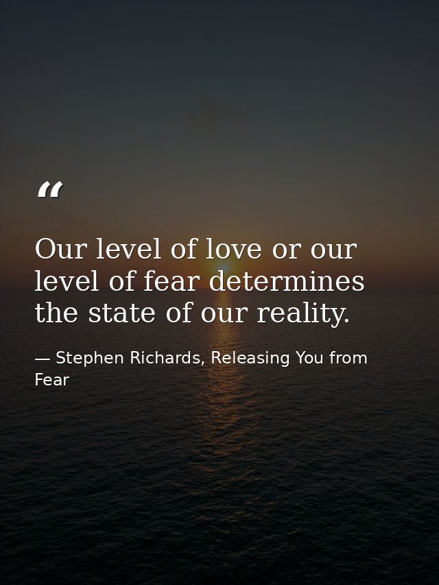Our level of love or our level of fear determines the state of our reality. — Stephen Richards, Releasing You from Fear