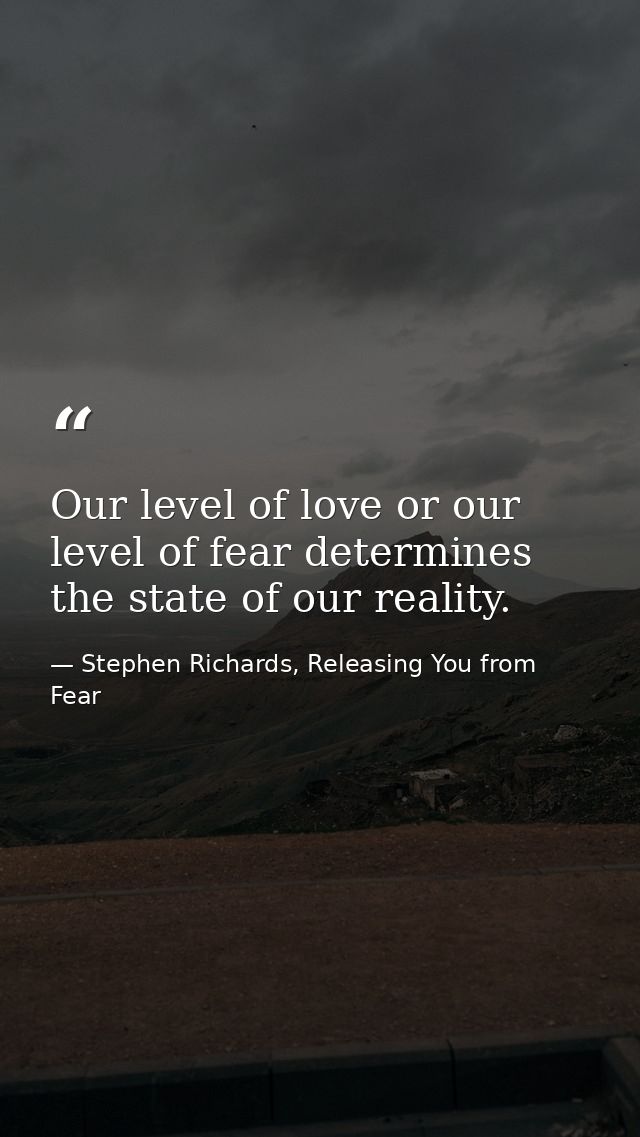 Our level of love or our level of fear determines the state of our reality. — Stephen Richards, Releasing You from Fear