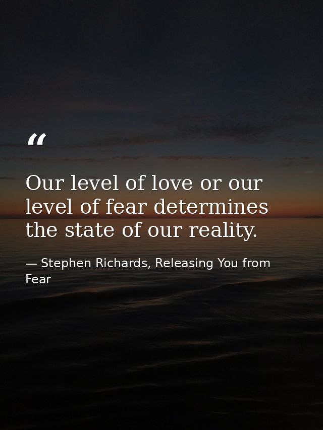 Our level of love or our level of fear determines the state of our reality. — Stephen Richards, Releasing You from Fear