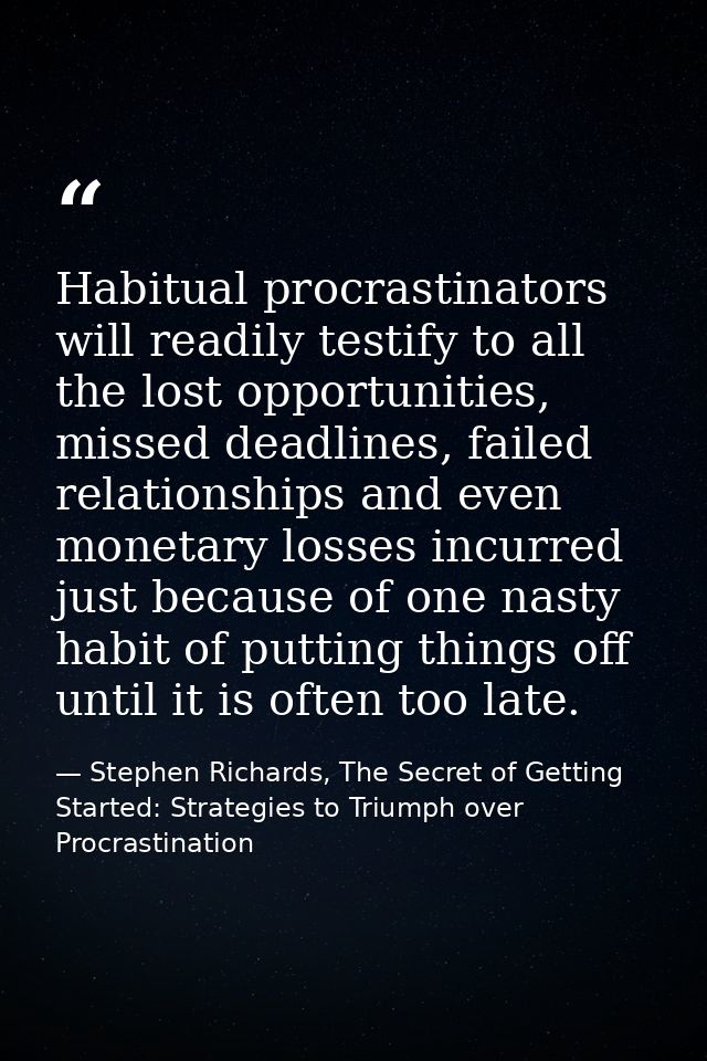 Habitual procrastinators will readily testify to all the lost opportunities, missed deadlines, failed relationships and  — Stephen Richards, The Secret of Getting Started: Strategies to Triumph over Procrastination