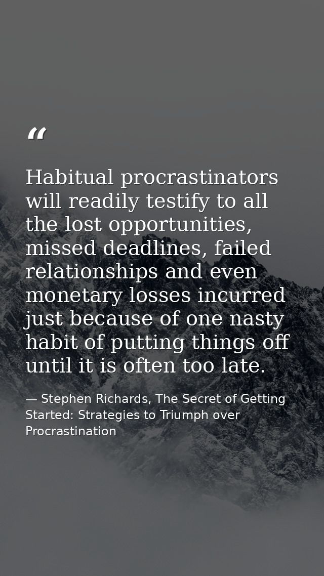 Habitual procrastinators will readily testify to all the lost opportunities, missed deadlines, failed relationships and  — Stephen Richards, The Secret of Getting Started: Strategies to Triumph over Procrastination
