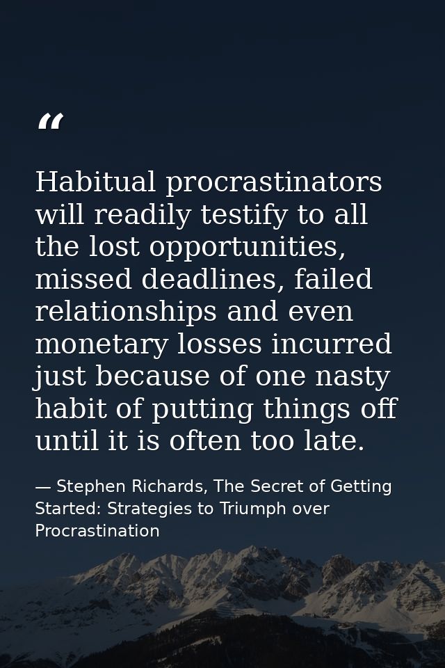 Habitual procrastinators will readily testify to all the lost opportunities, missed deadlines, failed relationships and  — Stephen Richards, The Secret of Getting Started: Strategies to Triumph over Procrastination