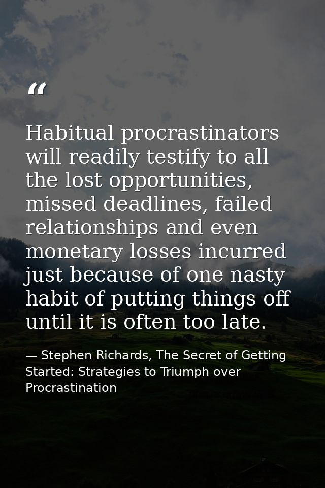 Habitual procrastinators will readily testify to all the lost opportunities, missed deadlines, failed relationships and  — Stephen Richards, The Secret of Getting Started: Strategies to Triumph over Procrastination