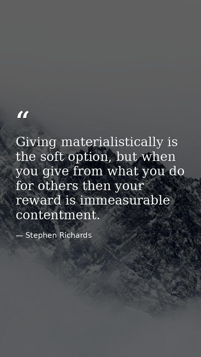 Giving materialistically is the soft option, but when you give from what you do for others then your reward is immeasura — Stephen Richards