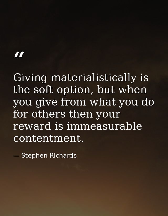 Giving materialistically is the soft option, but when you give from what you do for others then your reward is immeasura — Stephen Richards