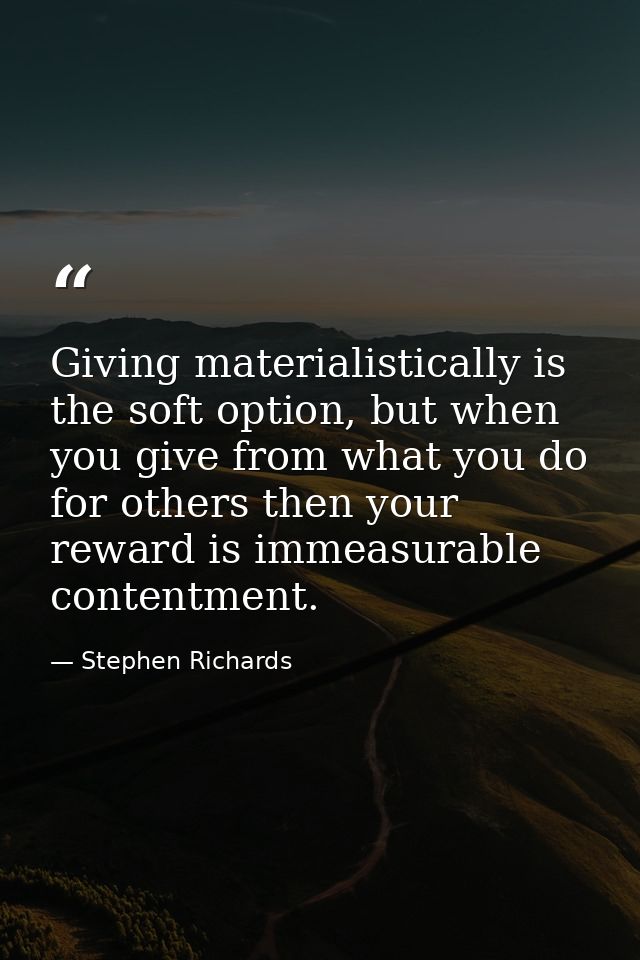 Giving materialistically is the soft option, but when you give from what you do for others then your reward is immeasura — Stephen Richards