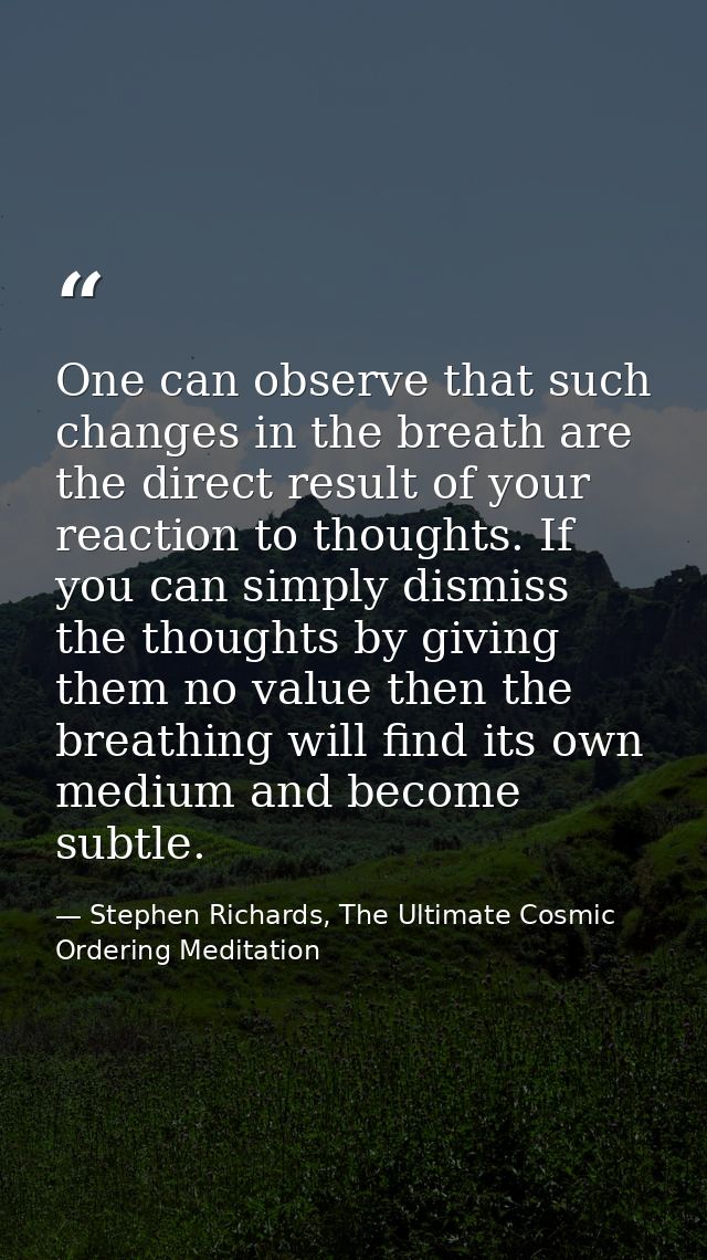 One can observe that such changes in the breath are the direct result of your reaction to thoughts. If you can simply di — Stephen Richards, The Ultimate Cosmic Ordering Meditation