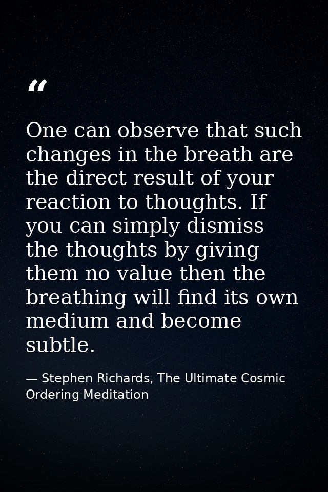 One can observe that such changes in the breath are the direct result of your reaction to thoughts. If you can simply di — Stephen Richards, The Ultimate Cosmic Ordering Meditation