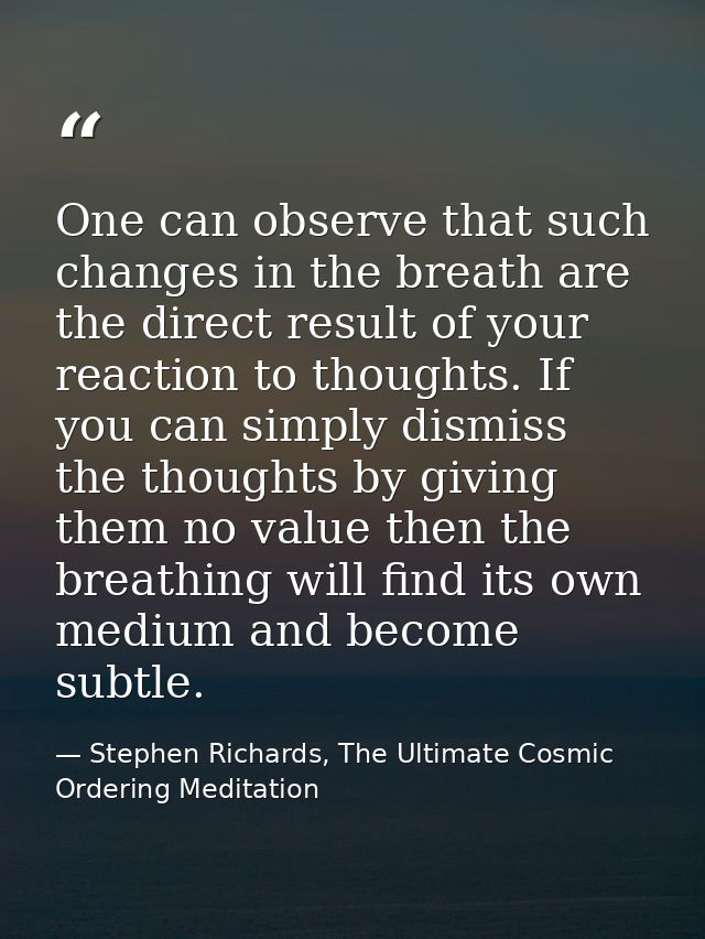 One can observe that such changes in the breath are the direct result of your reaction to thoughts. If you can simply di — Stephen Richards, The Ultimate Cosmic Ordering Meditation