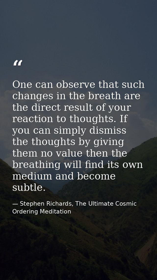 One can observe that such changes in the breath are the direct result of your reaction to thoughts. If you can simply di — Stephen Richards, The Ultimate Cosmic Ordering Meditation