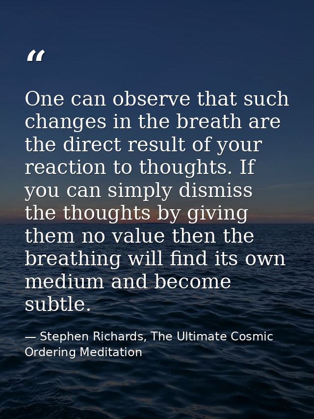 One can observe that such changes in the breath are the direct result of your reaction to thoughts. If you can simply di — Stephen Richards, The Ultimate Cosmic Ordering Meditation