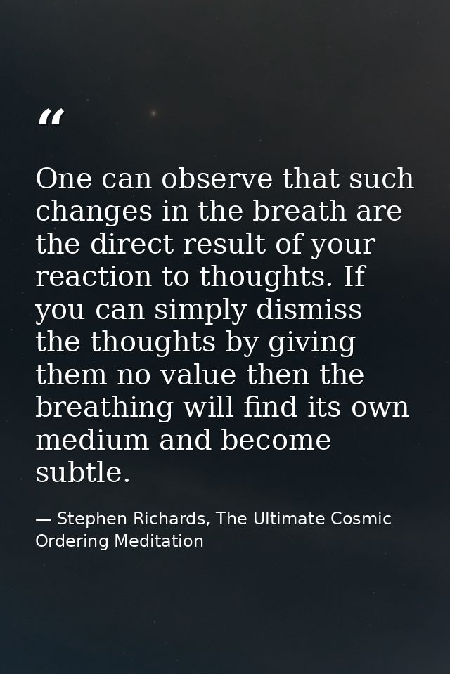 One can observe that such changes in the breath are the direct result of your reaction to thoughts. If you can simply di — Stephen Richards, The Ultimate Cosmic Ordering Meditation