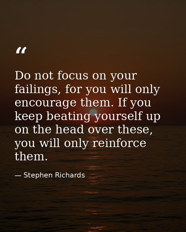 Do not focus on your failings, for you will only encourage them. If you keep beating yourself up on the head over these, — Stephen Richards