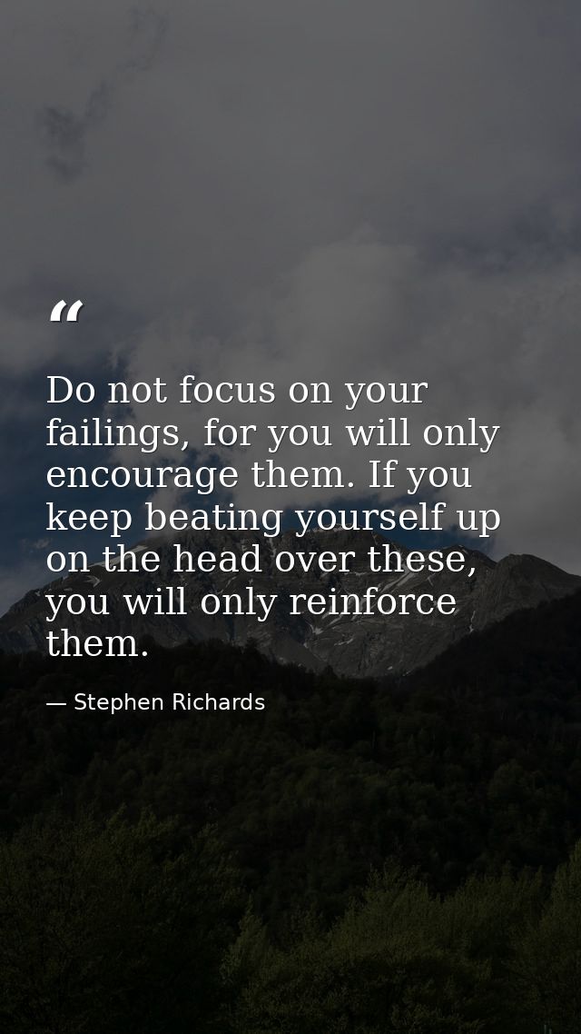 Do not focus on your failings, for you will only encourage them. If you keep beating yourself up on the head over these, — Stephen Richards