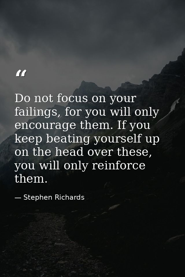 Do not focus on your failings, for you will only encourage them. If you keep beating yourself up on the head over these, — Stephen Richards