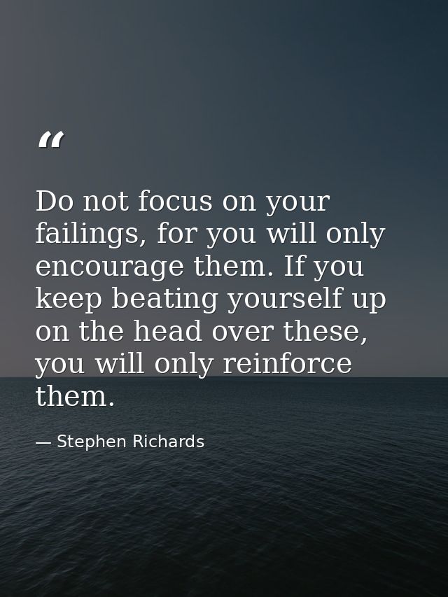 Do not focus on your failings, for you will only encourage them. If you keep beating yourself up on the head over these, — Stephen Richards