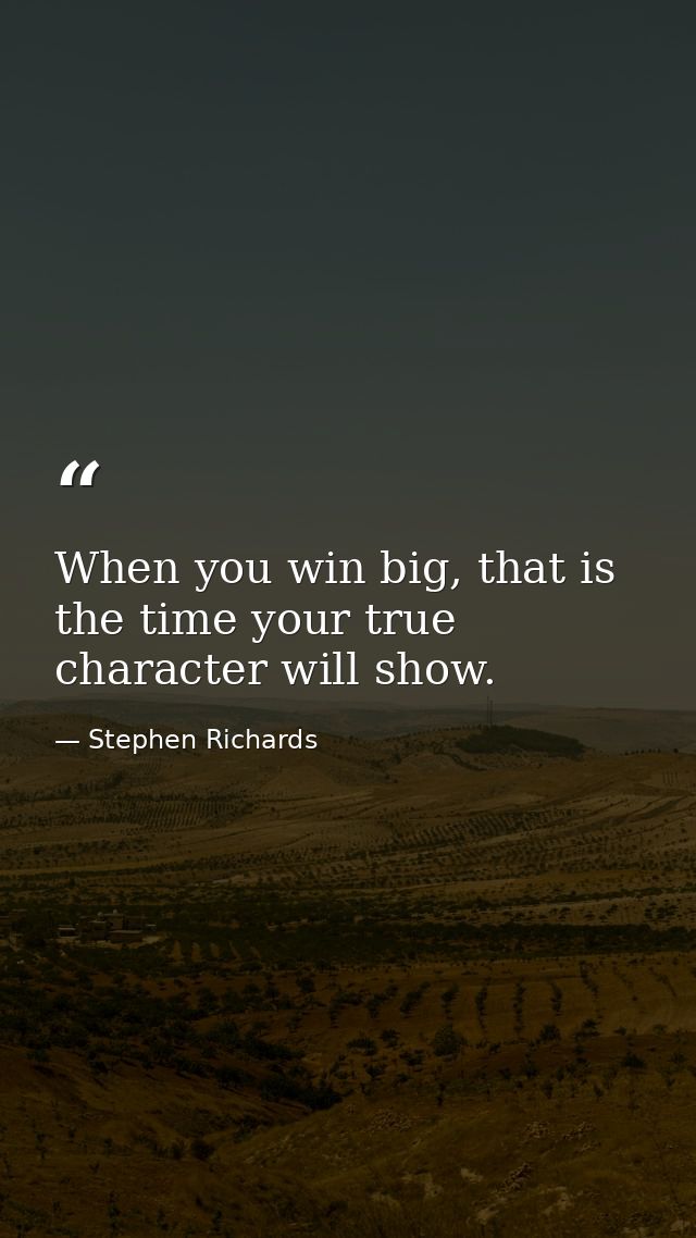When you win big, that is the time your true character will show. — Stephen Richards