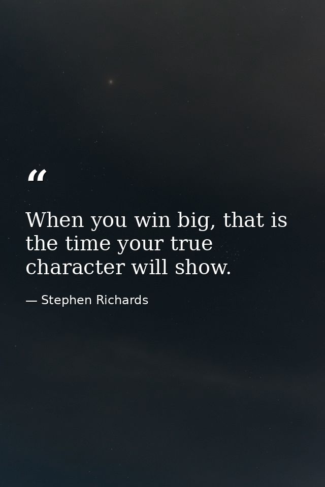 When you win big, that is the time your true character will show. — Stephen Richards