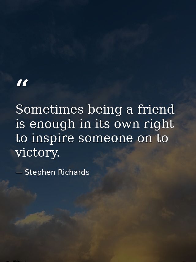 Sometimes being a friend is enough in its own right to inspire someone on to victory. — Stephen Richards