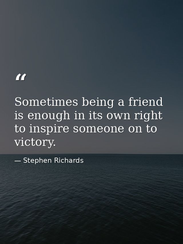 Sometimes being a friend is enough in its own right to inspire someone on to victory. — Stephen Richards