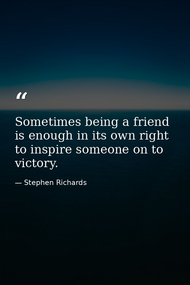 Sometimes being a friend is enough in its own right to inspire someone on to victory. — Stephen Richards
