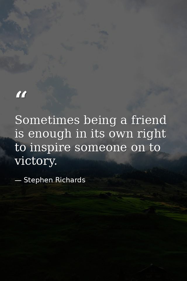 Sometimes being a friend is enough in its own right to inspire someone on to victory. — Stephen Richards