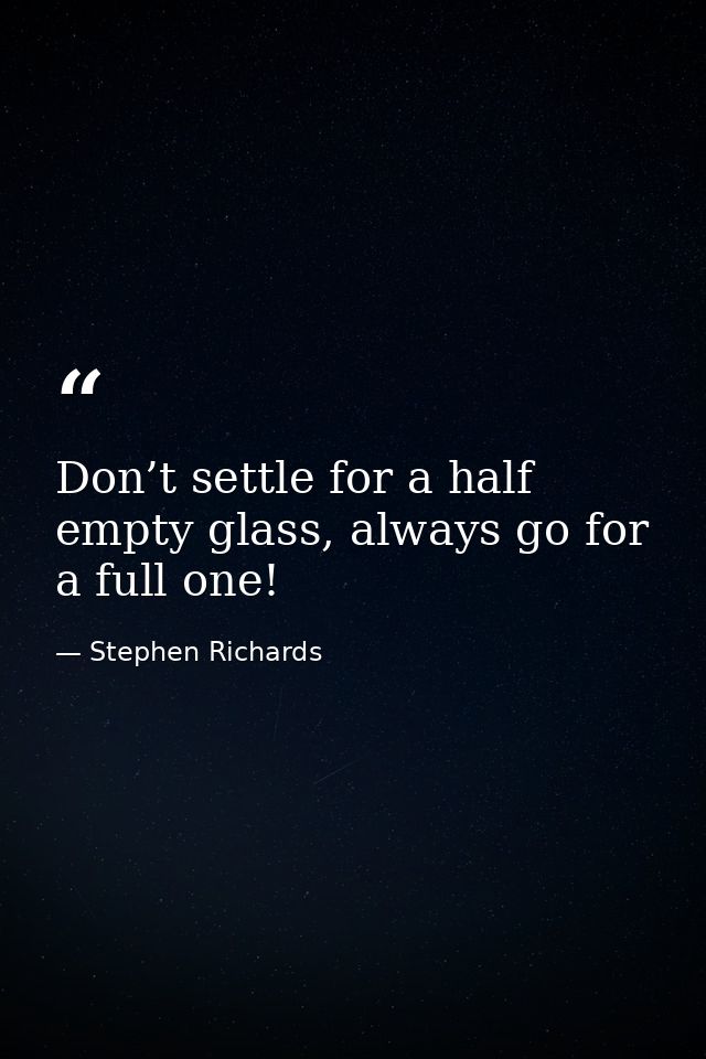 Don’t settle for a half empty glass, always go for a full one! — Stephen Richards