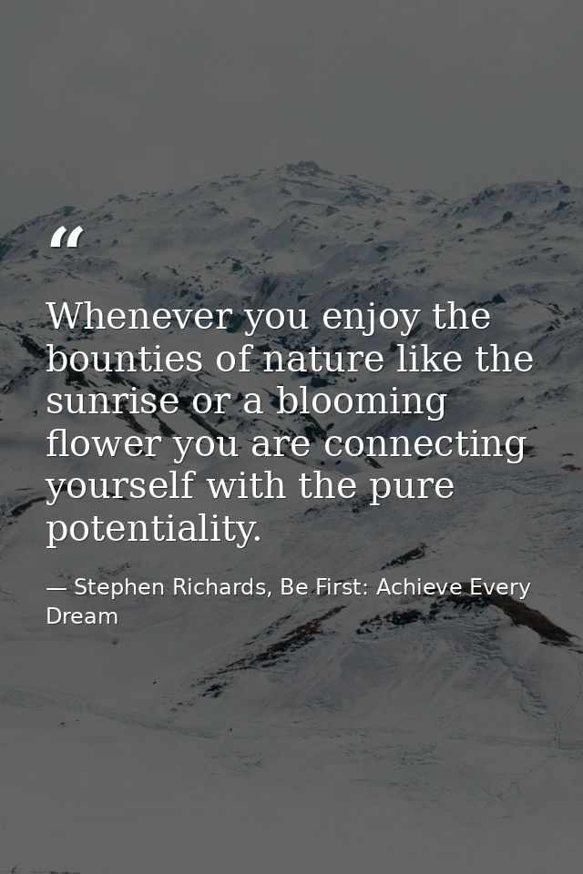 Whenever you enjoy the bounties of nature like the sunrise or a blooming flower you are connecting yourself with the pur — Stephen Richards, Be First: Achieve Every Dream
