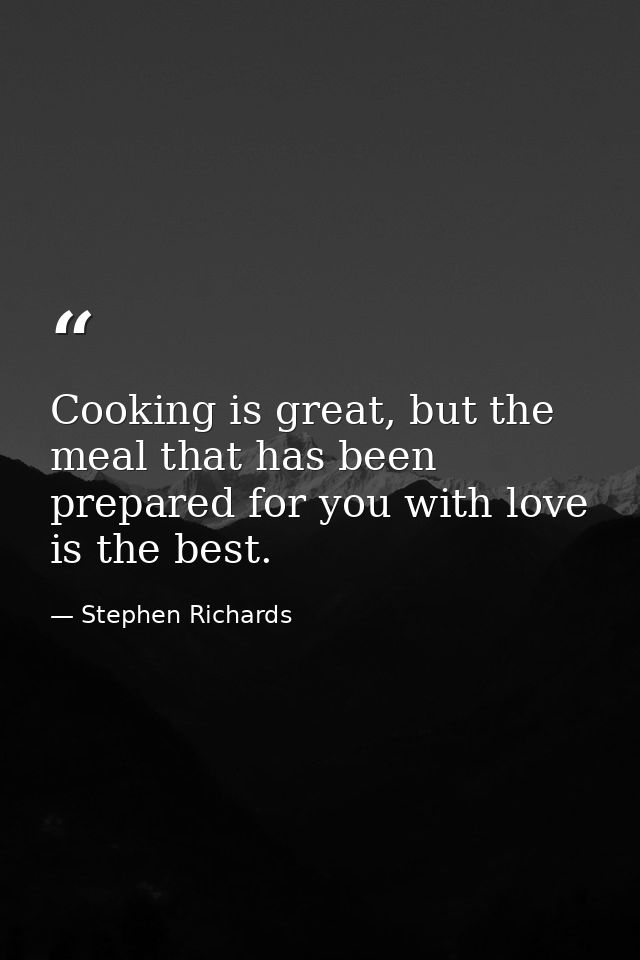 Cooking is great, but the meal that has been prepared for you with love is the best. — Stephen Richards