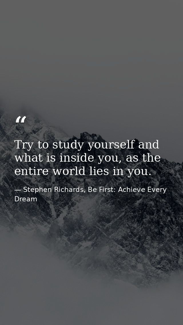 Try to study yourself and what is inside you, as the entire world lies in you. — Stephen Richards, Be First: Achieve Every Dream