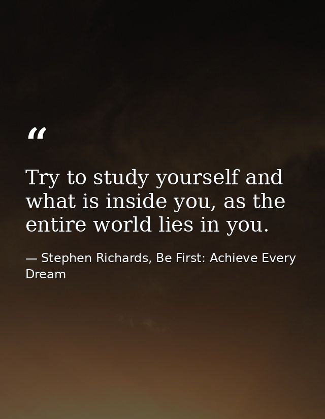 Try to study yourself and what is inside you, as the entire world lies in you. — Stephen Richards, Be First: Achieve Every Dream