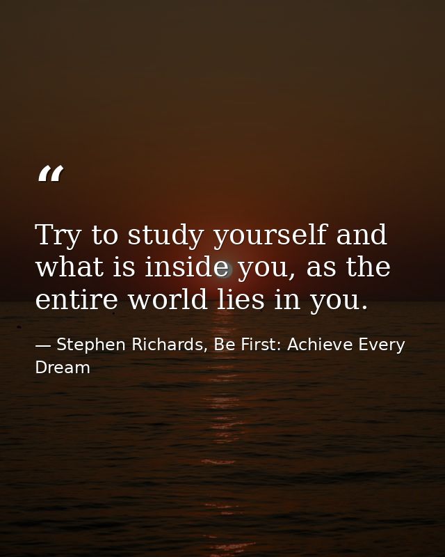 Try to study yourself and what is inside you, as the entire world lies in you. — Stephen Richards, Be First: Achieve Every Dream