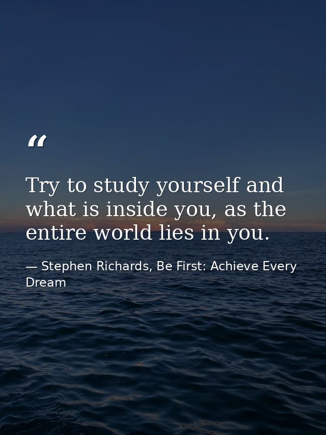 Try to study yourself and what is inside you, as the entire world lies in you. — Stephen Richards, Be First: Achieve Every Dream