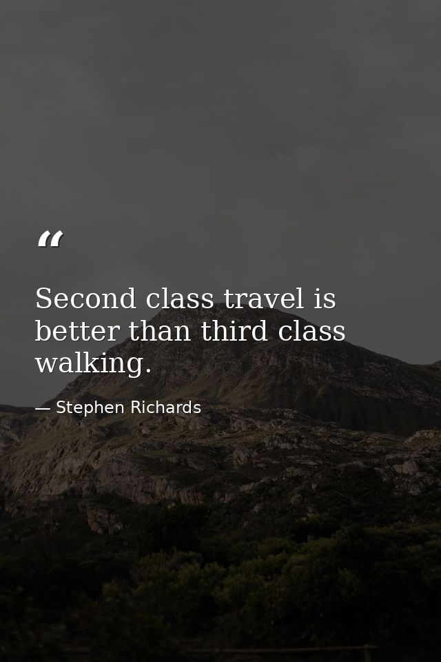 Second class travel is better than third class walking. — Stephen Richards