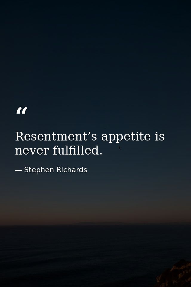 Resentment’s appetite is never fulfilled. — Stephen Richards