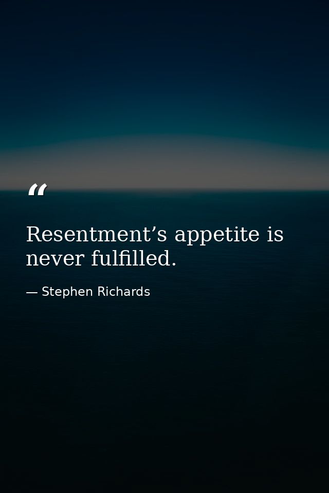 Resentment’s appetite is never fulfilled. — Stephen Richards