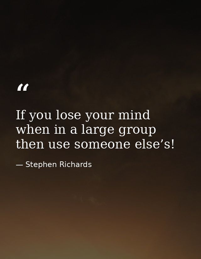 If you lose your mind when in a large group then use someone else’s! — Stephen Richards