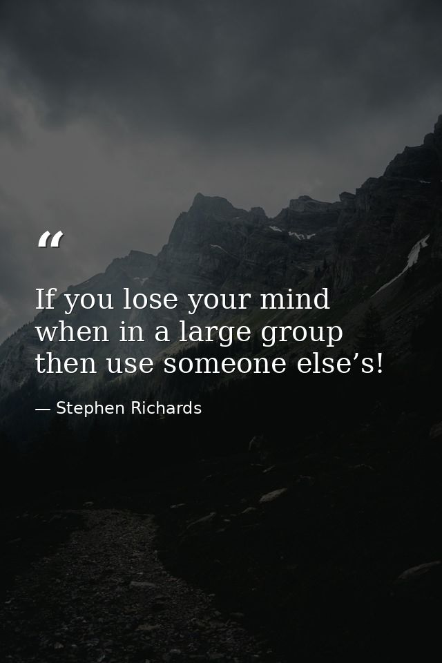 If you lose your mind when in a large group then use someone else’s! — Stephen Richards