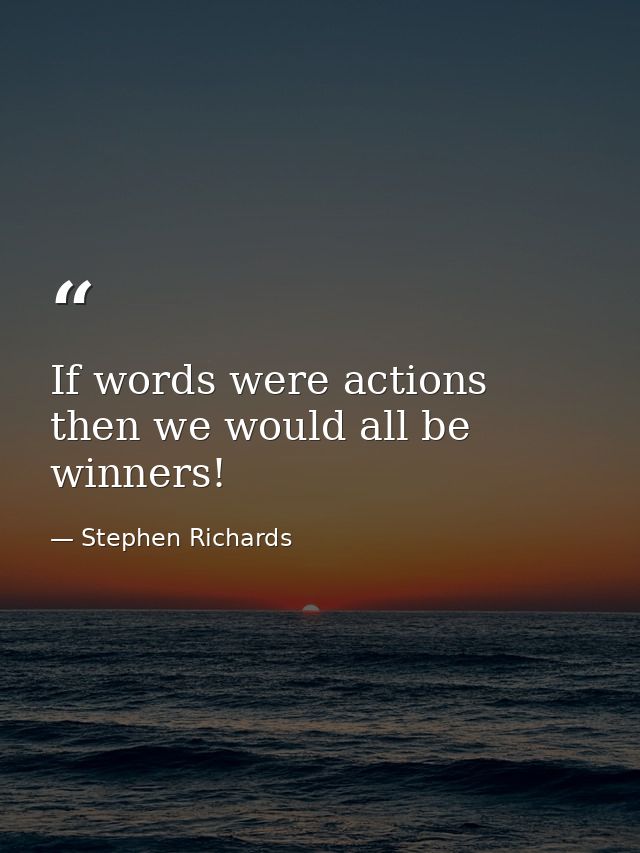 If words were actions then we would all be winners! — Stephen Richards