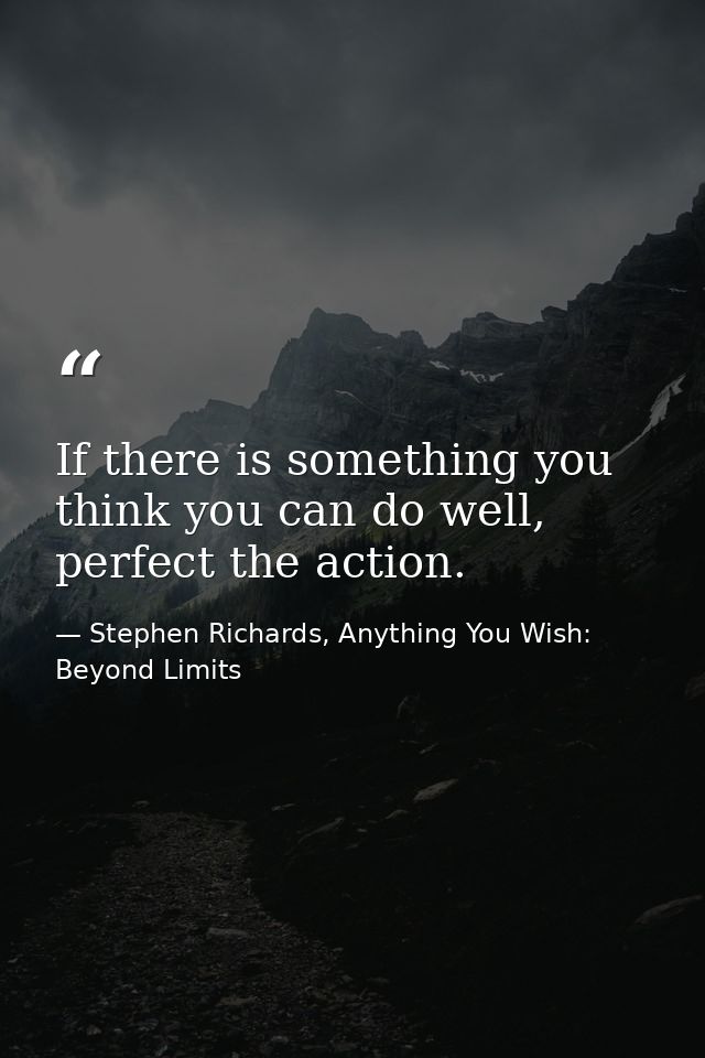 If there is something you think you can do well, perfect the action. — Stephen Richards, Anything You Wish: Beyond Limits