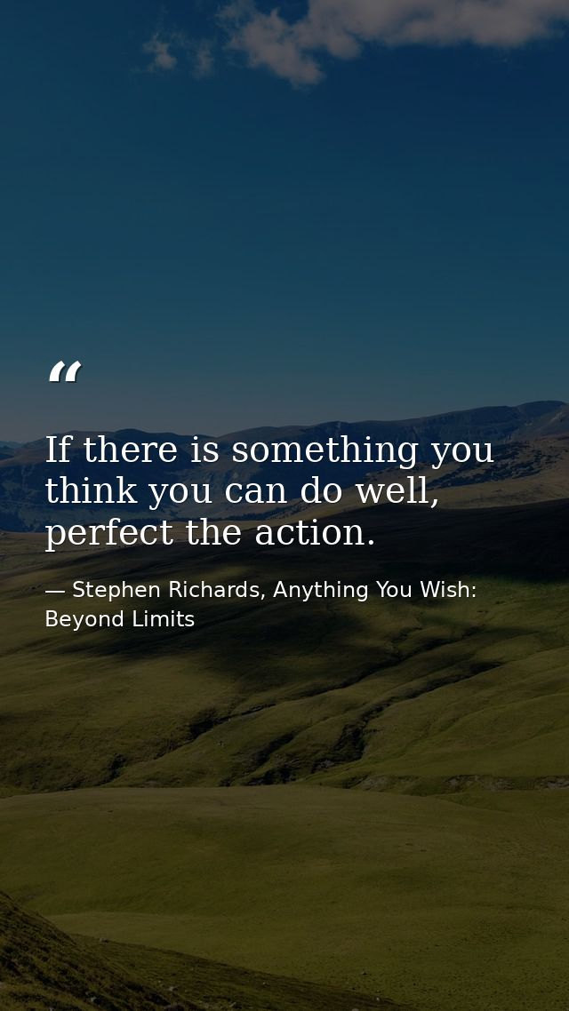 If there is something you think you can do well, perfect the action. — Stephen Richards, Anything You Wish: Beyond Limits