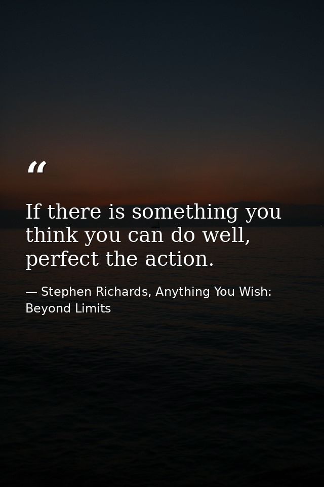 If there is something you think you can do well, perfect the action. — Stephen Richards, Anything You Wish: Beyond Limits