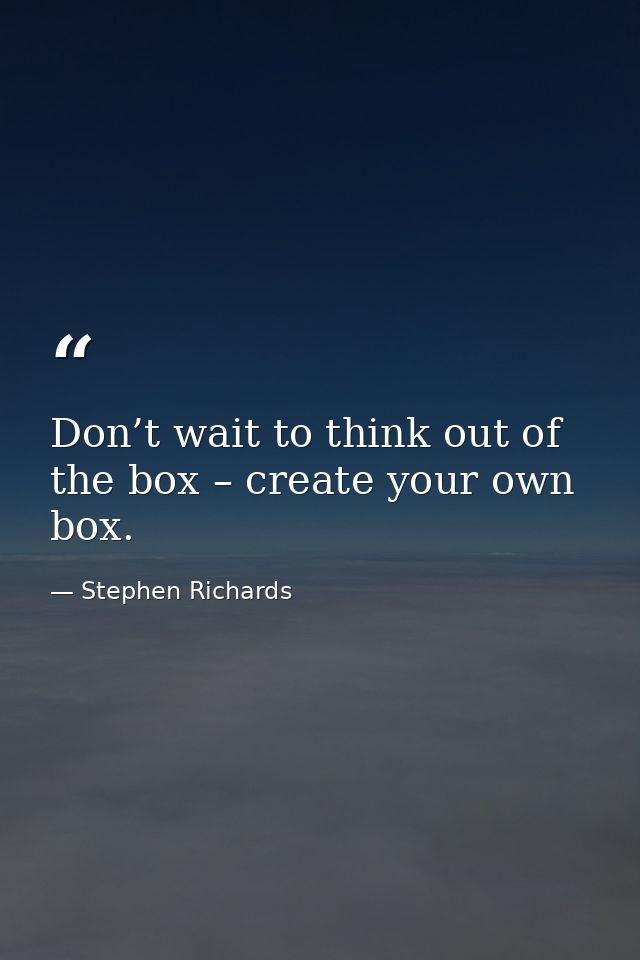 Don’t wait to think out of the box – create your own box. — Stephen Richards